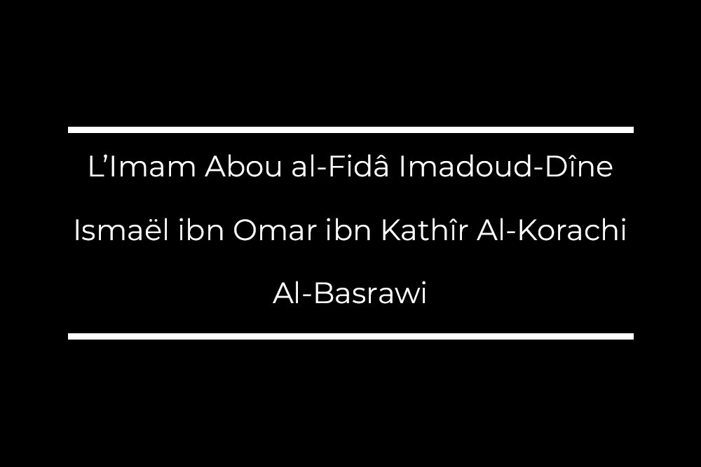 Imam Abou al-Fidâ Imadoud-Dîne Ismaël ibn Omar ibn Kathîr Al-Korachi Al-Basrawi